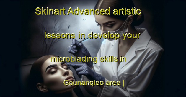 Skinart Advanced artistic lessons in develop your microblading skills in Gounanqiao area | MicrobladingTraining | MicrobladingClasses | SkinartTraining-China